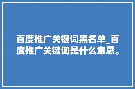 百度推广关键词黑名单_百度推广关键词是什么意思。 百度推广关键词黑名单_百度推广关键词是什么意思。 SEO关键词