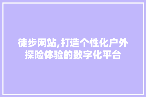 徒步网站,打造个性化户外探险体验的数字化平台 徒步网站,打造个性化户外探险体验的数字化平台 SEO关键词