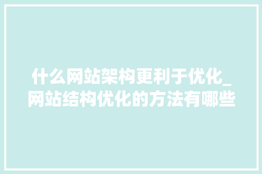 什么网站架构更利于优化_网站结构优化的方法有哪些?。 什么网站架构更利于优化_网站结构优化的方法有哪些?。 搜狗SEO