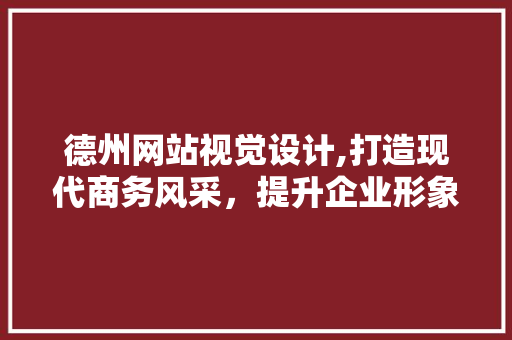 德州网站视觉设计,打造现代商务风采，提升企业形象 德州网站视觉设计,打造现代商务风采，提升企业形象 百度SEO