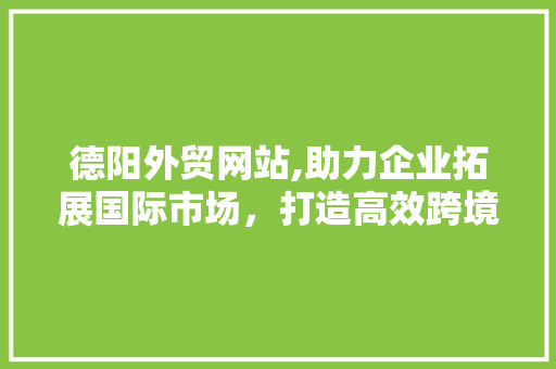 德阳外贸网站,助力企业拓展国际市场，打造高效跨境电商平台 德阳外贸网站,助力企业拓展国际市场，打造高效跨境电商平台 百度SEO