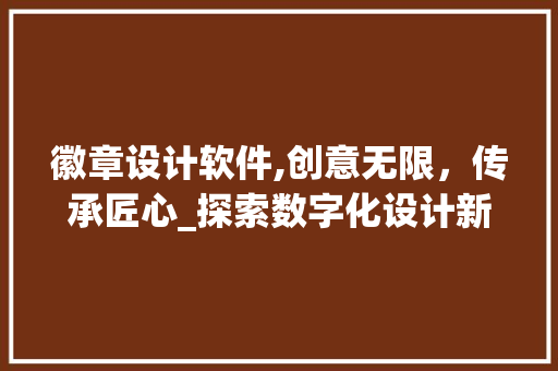 徽章设计软件,创意无限，传承匠心_探索数字化设计新时代 徽章设计软件,创意无限，传承匠心_探索数字化设计新时代 百度SEO