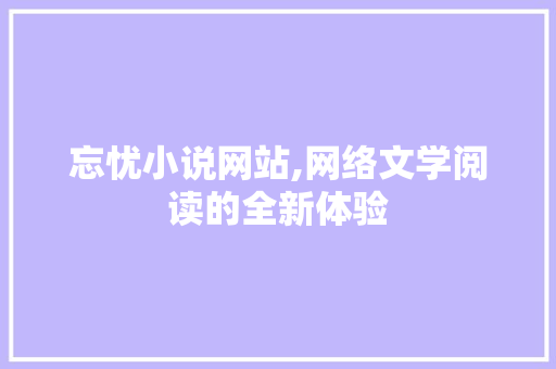 忘忧小说网站,网络文学阅读的全新体验 忘忧小说网站,网络文学阅读的全新体验 网站建设公司