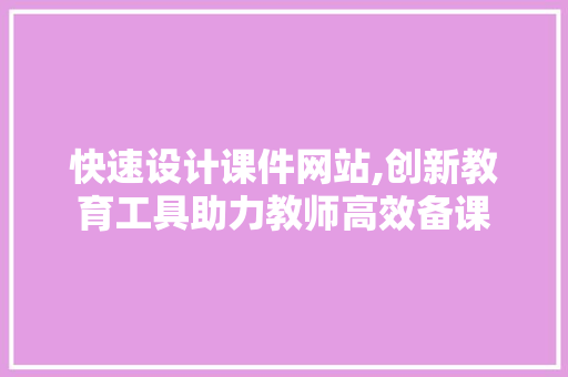快速设计课件网站,创新教育工具助力教师高效备课 快速设计课件网站,创新教育工具助力教师高效备课 搜狗SEO