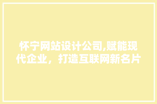 怀宁网站设计公司,赋能现代企业，打造互联网新名片 怀宁网站设计公司,赋能现代企业，打造互联网新名片 神马SEO