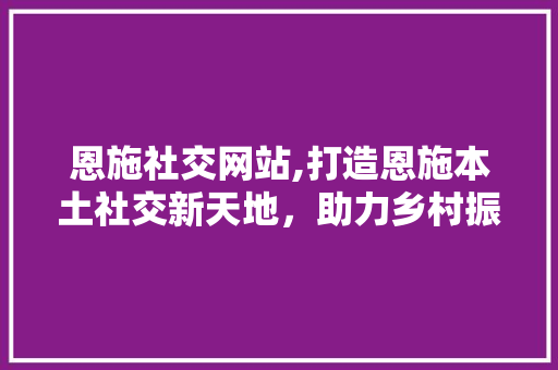 恩施社交网站,打造恩施本土社交新天地，助力乡村振兴 恩施社交网站,打造恩施本土社交新天地，助力乡村振兴 搜狗SEO