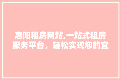 惠阳租房网站,一站式租房服务平台，轻松实现您的宜居梦想 惠阳租房网站,一站式租房服务平台，轻松实现您的宜居梦想 搜狗SEO