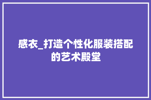 感衣_打造个性化服装搭配的艺术殿堂 感衣_打造个性化服装搭配的艺术殿堂 百度SEO