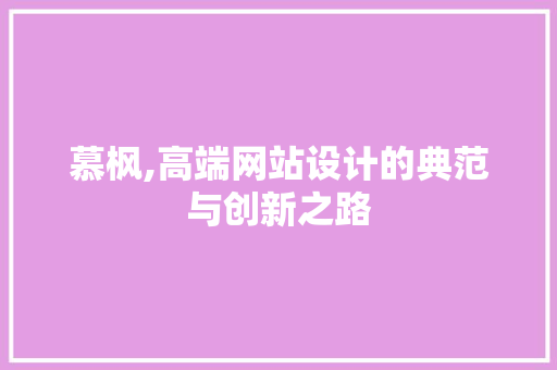 慕枫,高端网站设计的典范与创新之路 慕枫,高端网站设计的典范与创新之路 搜狗SEO