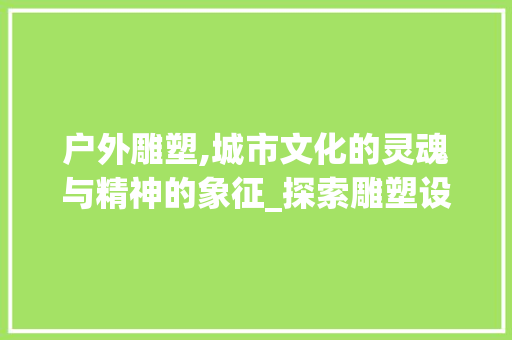 户外雕塑,城市文化的灵魂与精神的象征_探索雕塑设计艺术之美 户外雕塑,城市文化的灵魂与精神的象征_探索雕塑设计艺术之美 SEO关键词