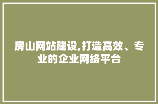 房山网站建设,打造高效、专业的企业网络平台 房山网站建设,打造高效、专业的企业网络平台 网站建设公司