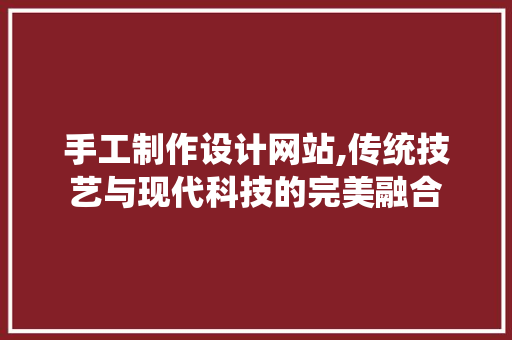手工制作设计网站,传统技艺与现代科技的完美融合 百度SEO 手工制作设计网站,传统技艺与现代科技的完美融合 手工制作设计网站,传统技艺与现代科技的完美融合 百度SEO