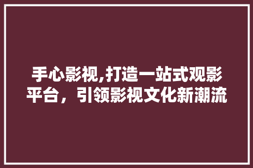 手心影视,打造一站式观影平台，引领影视文化新潮流 手心影视,打造一站式观影平台，引领影视文化新潮流 SEO关键词