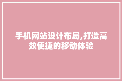 手机网站设计布局,打造高效便捷的移动体验 手机网站设计布局,打造高效便捷的移动体验 必应SEO