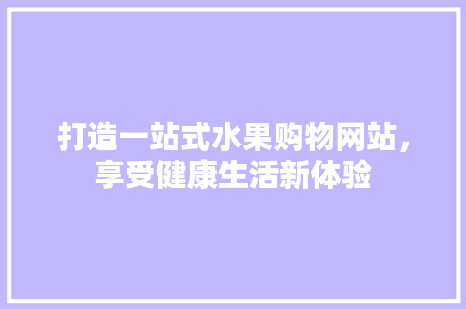 打造一站式水果购物网站，享受健康生活新体验 打造一站式水果购物网站，享受健康生活新体验 SEO关键词