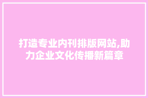 打造专业内刊排版网站,助力企业文化传播新篇章 打造专业内刊排版网站,助力企业文化传播新篇章 必应SEO