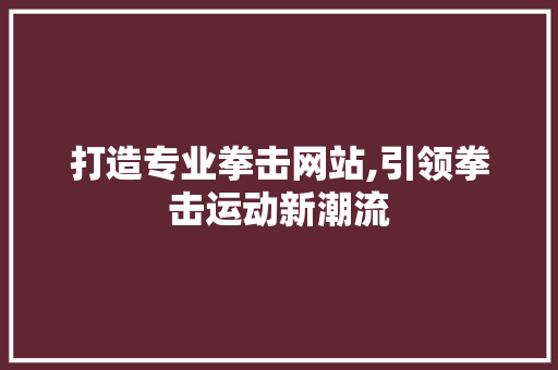 打造专业拳击网站,引领拳击运动新潮流 打造专业拳击网站,引领拳击运动新潮流 百度SEO