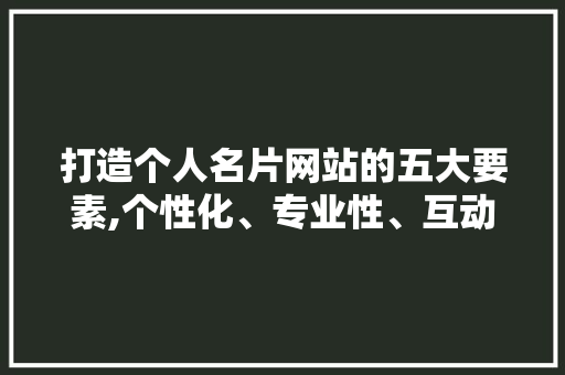 打造个人名片网站的五大要素,个性化、专业性、互动性、易用性、传播性 打造个人名片网站的五大要素,个性化、专业性、互动性、易用性、传播性 SEO关键词