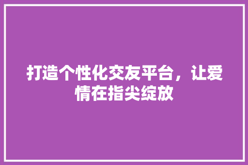 打造个性化交友平台，让爱情在指尖绽放 打造个性化交友平台，让爱情在指尖绽放 SEO关键词