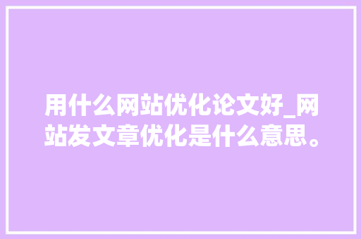 用什么网站优化论文好_网站发文章优化是什么意思。 用什么网站优化论文好_网站发文章优化是什么意思。 必应SEO
