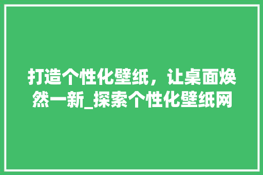 打造个性化壁纸，让桌面焕然一新_探索个性化壁纸网站的魅力 打造个性化壁纸，让桌面焕然一新_探索个性化壁纸网站的魅力 SEO关键词