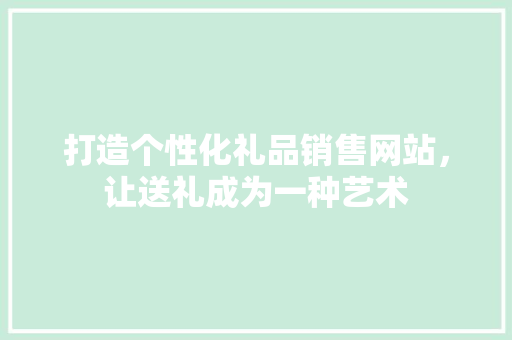 打造个性化礼品销售网站，让送礼成为一种艺术 打造个性化礼品销售网站，让送礼成为一种艺术 SEO关键词