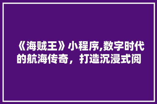《海贼王》小程序,数字时代的航海传奇，打造沉浸式阅读体验 《海贼王》小程序,数字时代的航海传奇，打造沉浸式阅读体验 百度SEO
