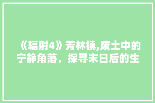 《辐射4》芳林镇,废土中的宁静角落，探寻末日后的生活奥秘 《辐射4》芳林镇,废土中的宁静角落，探寻末日后的生活奥秘 神马SEO