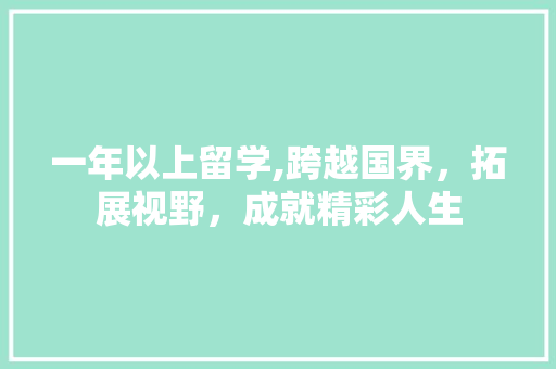 一年以上留学,跨越国界，拓展视野，成就精彩人生 一年以上留学,跨越国界，拓展视野，成就精彩人生 神马SEO