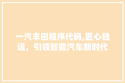 一汽丰田程序代码,匠心独运，引领智能汽车新时代 一汽丰田程序代码,匠心独运，引领智能汽车新时代 百度SEO
