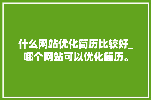 什么网站优化简历比较好_哪个网站可以优化简历。 什么网站优化简历比较好_哪个网站可以优化简历。 必应SEO