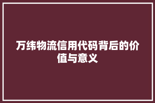 万纬物流信用代码背后的价值与意义 万纬物流信用代码背后的价值与意义 网站建设公司
