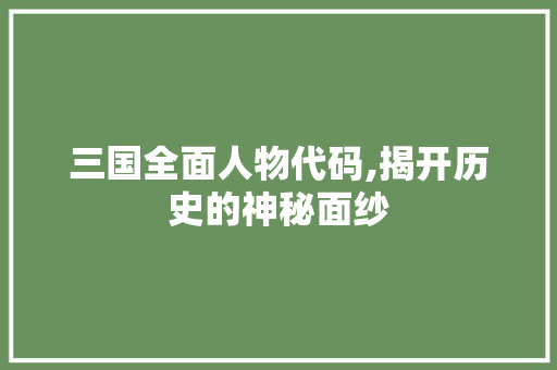 三国全面人物代码,揭开历史的神秘面纱 三国全面人物代码,揭开历史的神秘面纱 搜狗SEO