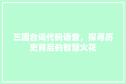 三国台词代码语音，探寻历史背后的智慧火花 三国台词代码语音，探寻历史背后的智慧火花 搜狗SEO
