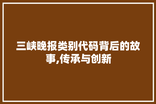三峡晚报类别代码背后的故事,传承与创新 三峡晚报类别代码背后的故事,传承与创新 网站建设公司