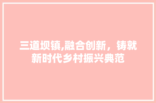 三道坝镇,融合创新，铸就新时代乡村振兴典范 三道坝镇,融合创新，铸就新时代乡村振兴典范 百度SEO