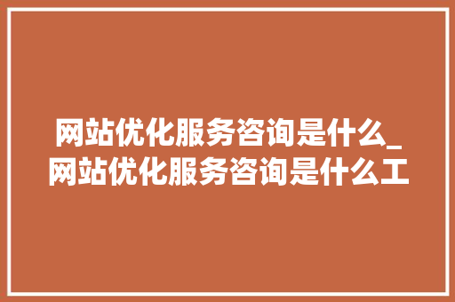 网站优化服务咨询是什么_网站优化服务咨询是什么工作。 网站优化服务咨询是什么_网站优化服务咨询是什么工作。 神马SEO