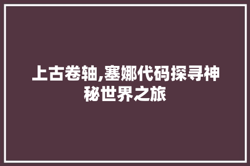 上古卷轴,塞娜代码探寻神秘世界之旅 上古卷轴,塞娜代码探寻神秘世界之旅 神马SEO