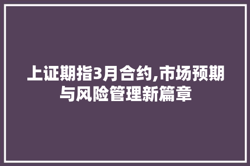 上证期指3月合约,市场预期与风险管理新篇章 上证期指3月合约,市场预期与风险管理新篇章 百度SEO