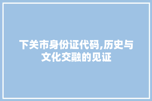 下关市身份证代码,历史与文化交融的见证 下关市身份证代码,历史与文化交融的见证 网站建设公司