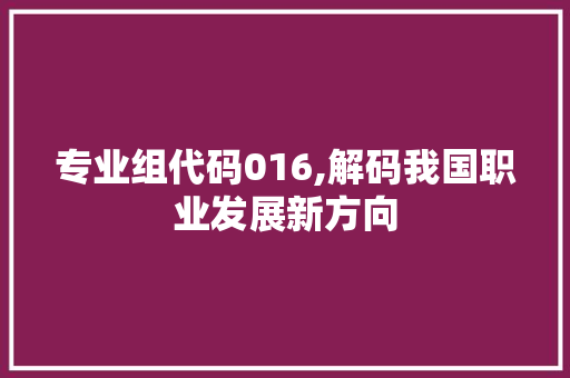 专业组代码016,解码我国职业发展新方向 专业组代码016,解码我国职业发展新方向 神马SEO