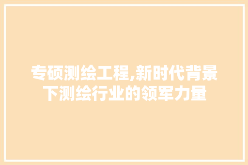专硕测绘工程,新时代背景下测绘行业的领军力量 专硕测绘工程,新时代背景下测绘行业的领军力量 百度SEO