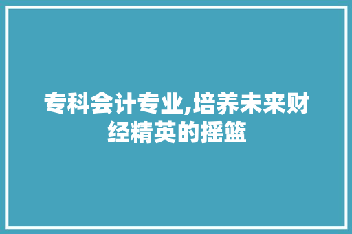 专科会计专业,培养未来财经精英的摇篮 专科会计专业,培养未来财经精英的摇篮 搜狗SEO