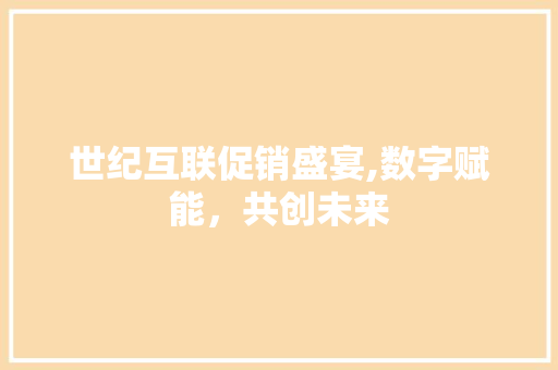 世纪互联促销盛宴,数字赋能，共创未来 世纪互联促销盛宴,数字赋能，共创未来 网站建设公司