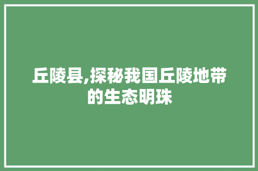 丘陵县,探秘我国丘陵地带的生态明珠 丘陵县,探秘我国丘陵地带的生态明珠 神马SEO