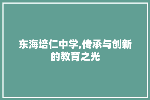 东海培仁中学,传承与创新的教育之光 东海培仁中学,传承与创新的教育之光 百度SEO
