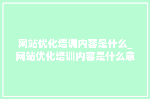 网站优化培训内容是什么_网站优化培训内容是什么意思。 网站优化培训内容是什么_网站优化培训内容是什么意思。 网站建设公司
