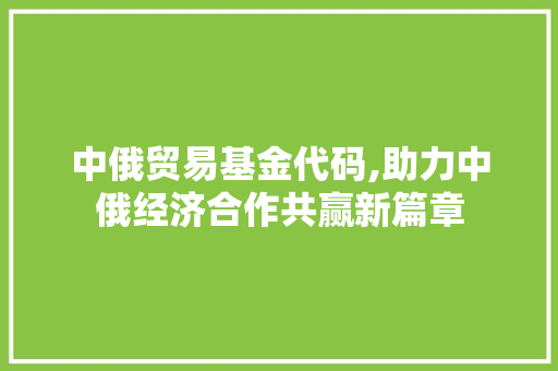 中俄贸易基金代码,助力中俄经济合作共赢新篇章 中俄贸易基金代码,助力中俄经济合作共赢新篇章 搜狗SEO