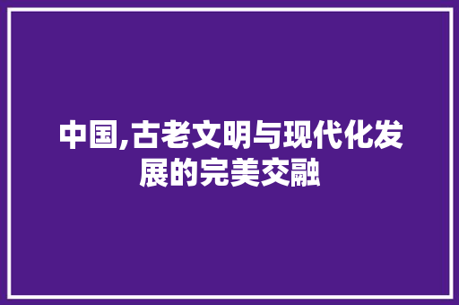 中国,古老文明与现代化发展的完美交融 中国,古老文明与现代化发展的完美交融 必应SEO