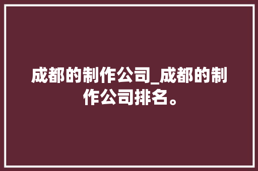 成都的制作公司_成都的制作公司排名。 成都的制作公司_成都的制作公司排名。 网站建设公司